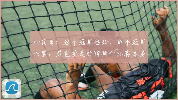 科瓦奇：这个冠军也好，那个冠军也罢，最重要是对阵拜仁比赛本身