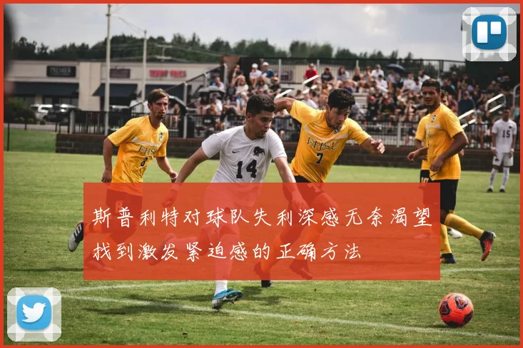 斯普利特对球队失利深感无奈渴望找到激发紧迫感的正确方法