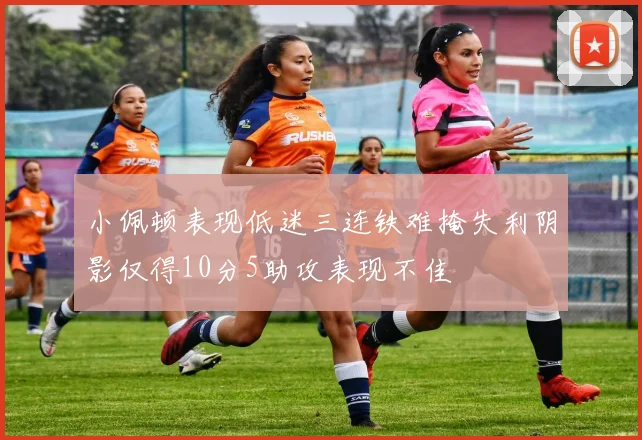 小佩顿表现低迷三连铁难掩失利阴影仅得10分5助攻表现不佳