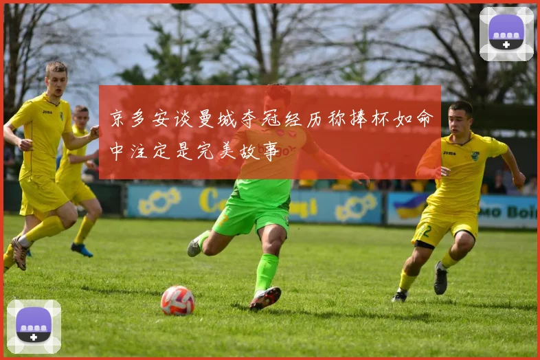 京多安谈曼城夺冠经历称捧杯如命中注定是完美故事