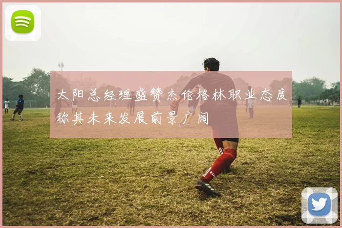 太阳总经理盛赞杰伦格林职业态度称其未来发展前景广阔