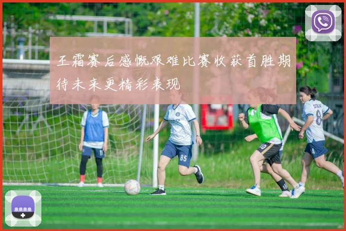 王霜赛后感慨艰难比赛收获首胜期待未来更精彩表现