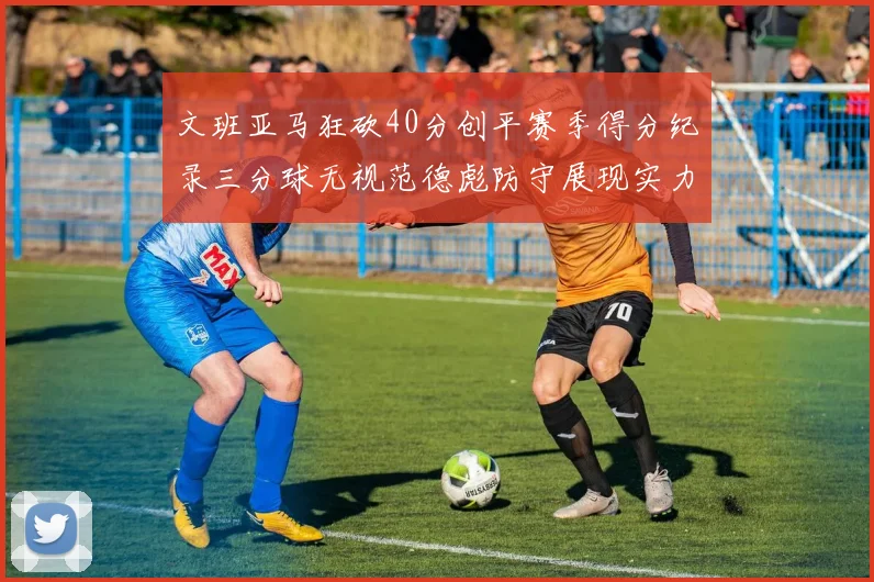 文班亚马狂砍40分创平赛季得分纪录三分球无视范德彪防守展现实力