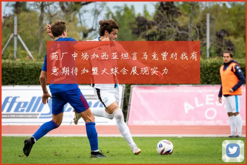 药厂中场加西亚坦言马竞曾对我有意期待加盟大球会展现实力