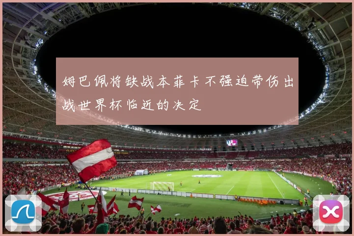 姆巴佩将缺战本菲卡不强迫带伤出战世界杯临近的决定