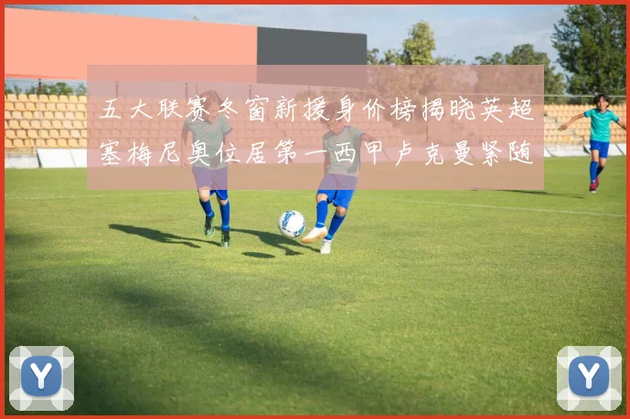 五大联赛冬窗新援身价榜揭晓英超塞梅尼奥位居第一西甲卢克曼紧随其后