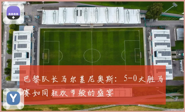 巴黎队长马尔基尼奥斯：5-0大胜马赛如同狂欢节般的盛宴