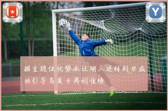 掘金稳住优势未让湖人逆转科尔成功引导乌度卡再创佳绩