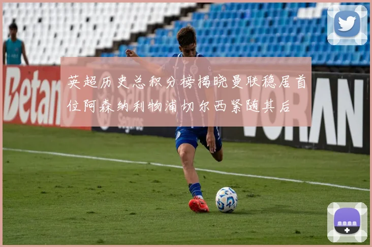 英超历史总积分榜揭晓曼联稳居首位阿森纳利物浦切尔西紧随其后