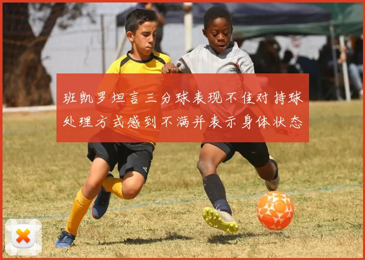 班凯罗坦言三分球表现不佳对持球处理方式感到不满并表示身体状态提升