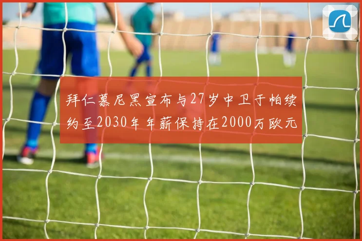 拜仁慕尼黑宣布与27岁中卫于帕续约至2030年年薪保持在2000万欧元不变