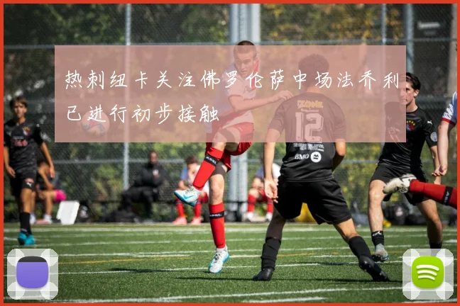 热刺纽卡关注佛罗伦萨中场法乔利已进行初步接触