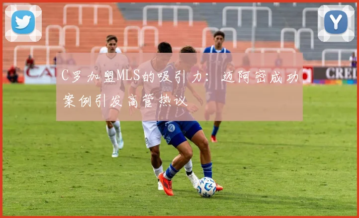 C罗加盟MLS的吸引力：迈阿密成功案例引发高管热议