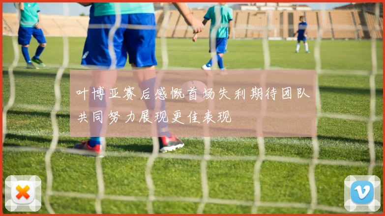 叶博亚赛后感慨首场失利期待团队共同努力展现更佳表现