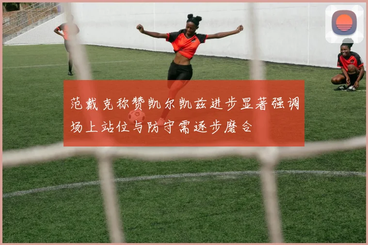 范戴克称赞凯尔凯兹进步显著强调场上站位与防守需逐步磨合