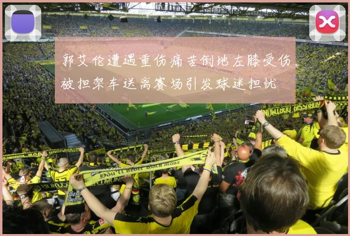 郭艾伦遭遇重伤痛苦倒地左膝受伤被担架车送离赛场引发球迷担忧