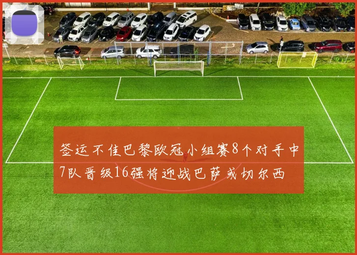 签运不佳巴黎欧冠小组赛8个对手中7队晋级16强将迎战巴萨或切尔西