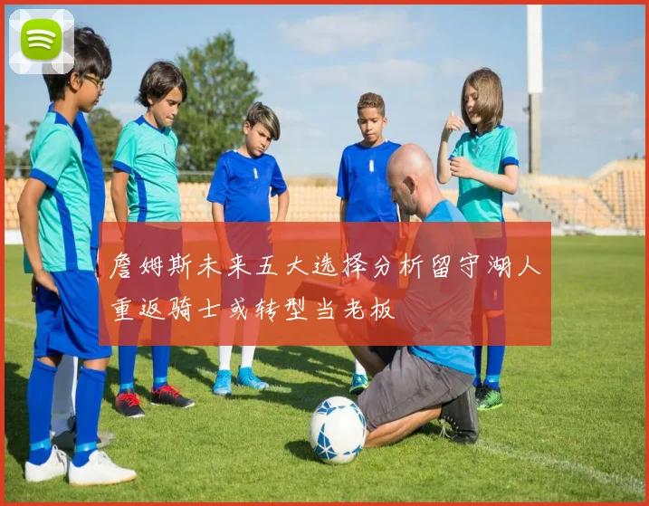 詹姆斯未来五大选择分析留守湖人重返骑士或转型当老板