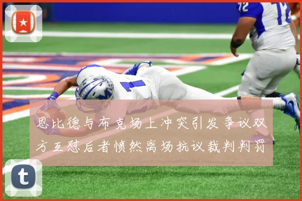恩比德与布克场上冲突引发争议双方互怼后者愤然离场抗议裁判判罚