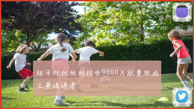 纽卡对托纳利标价9000万欧曼联成主要追逐者