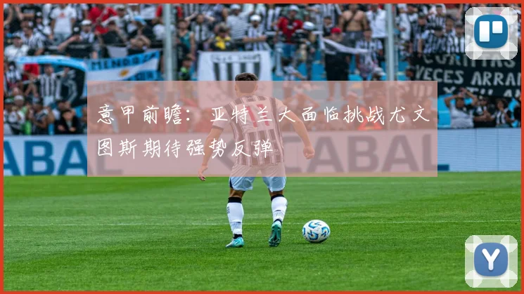 意甲前瞻：亚特兰大面临挑战尤文图斯期待强势反弹