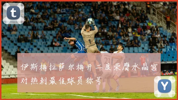 伊斯梅拉萨尔梅开二度荣膺水晶宫对热刺最佳球员称号