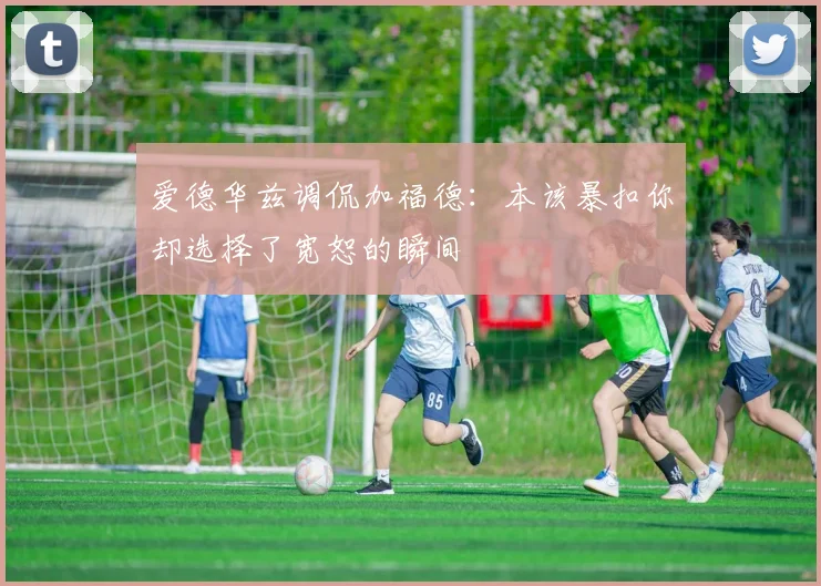 爱德华兹调侃加福德：本该暴扣你却选择了宽恕的瞬间
