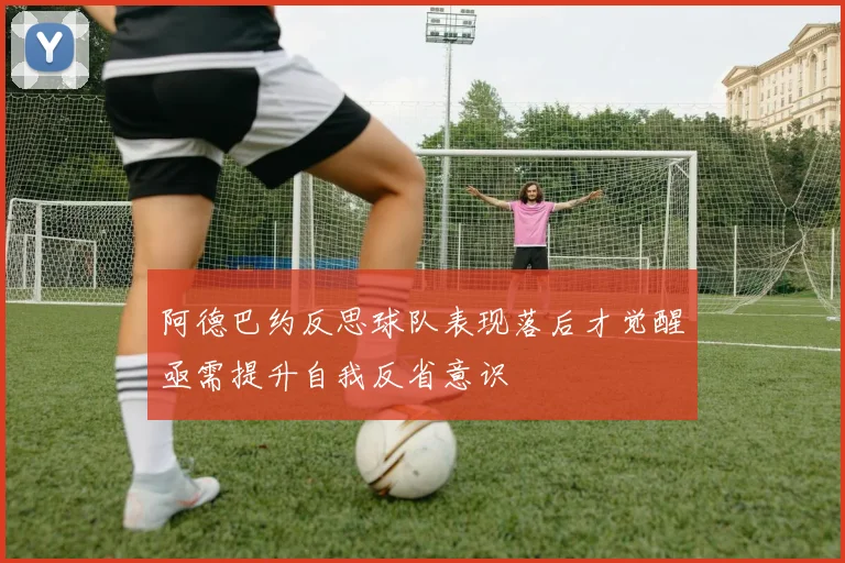阿德巴约反思球队表现落后才觉醒亟需提升自我反省意识