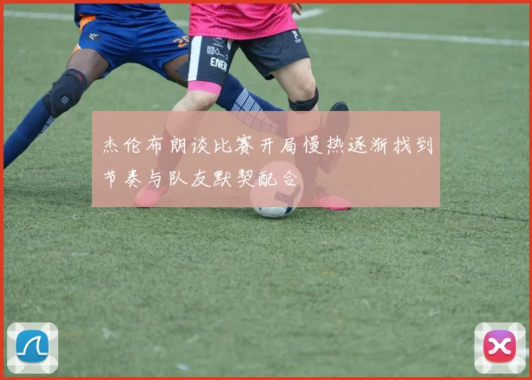 杰伦布朗谈比赛开局慢热逐渐找到节奏与队友默契配合