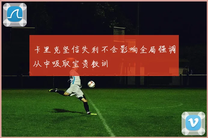 卡里克坚信失利不会影响全局强调从中吸取宝贵教训