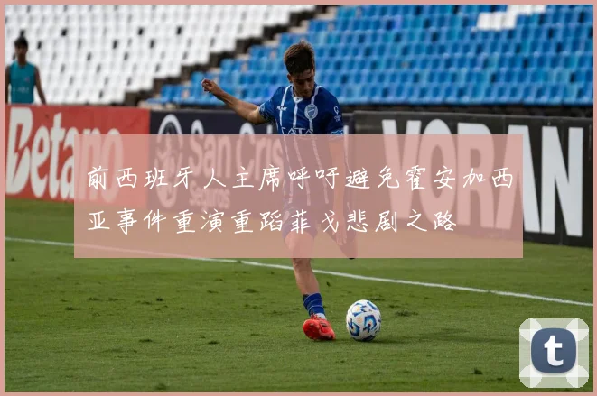 前西班牙人主席呼吁避免霍安加西亚事件重演重蹈菲戈悲剧之路