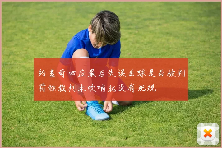 约基奇回应最后失误丢球是否被判罚称裁判未吹哨就没有犯规