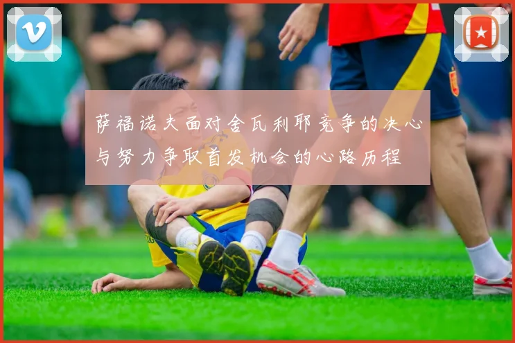 萨福诺夫面对舍瓦利耶竞争的决心与努力争取首发机会的心路历程