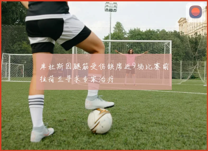 库杜斯因腿筋受伤缺席近9场比赛前往荷兰寻求专家治疗
