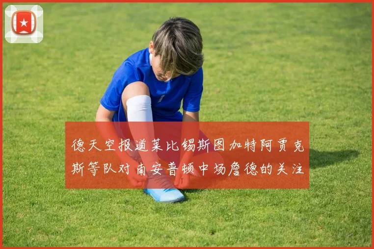 德天空报道莱比锡斯图加特阿贾克斯等队对南安普顿中场詹德的关注情况