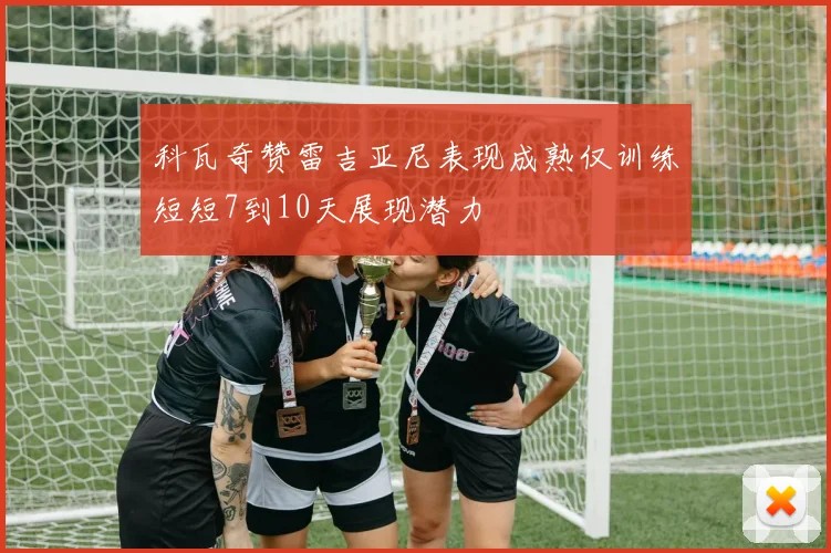科瓦奇赞雷吉亚尼表现成熟仅训练短短7到10天展现潜力