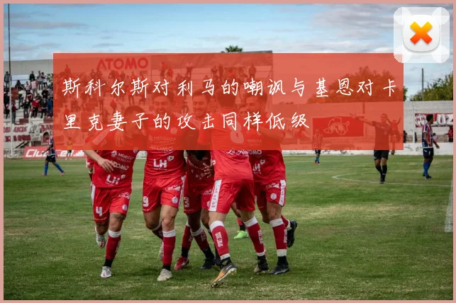 斯科尔斯对利马的嘲讽与基恩对卡里克妻子的攻击同样低级